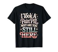 I Took A Pain Pill Why are You Still Here Sarcasme T-Shirt