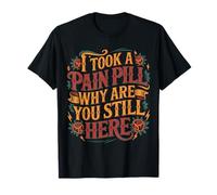 I Took A Pain Pill Why are You Still Here Sarcasme - T-Shirt