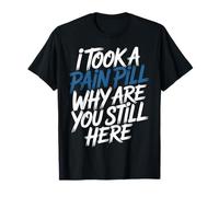 I Took A Pain Pill Why are You Still Here Sarcasme - T-Shirt