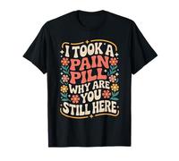 I Took A Pain Pill Why are You Still Here Sarcasme - T-Shirt