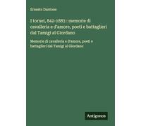I tornei, 842-1883: memorie di cavalleria e d'amore, poeti e battaglieri dal Tamigi al Giordano: Memorie di cavalleria e d'amore, poeti e battaglieri dal Tamigi al Giordano