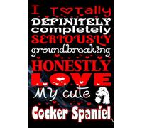 I Totally Definitely Completely Seriously Groundbreaking Honestly Love My Cute Cocker Spaniel: A Fun, Heartfelt Gift for Cocker Spaniel Owners, Dog ... writing Journal / Diary / Notebook notes