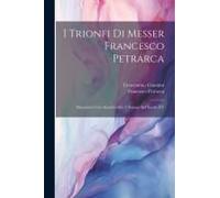I Trionfi Di Messer Francesco Petrarca: Riscontrati Con Alcuni Codici E Stampe Del Secolo Xv