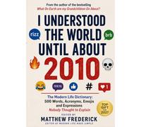 I Understood the World Until About 2010: The Modern Life Dictionary - 500 Words, Acronyms, Emojis and Expressions Nobody Thought to Explain