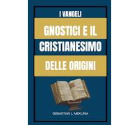 I VANGELI GNOSTICI E IL CRISTIANESIMO DELLE ORIGINI: Insegnamenti perduti di Gesù, diversità del cristianesimo primitivo e il dibattito che ha definito l’ortodossia