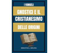 I VANGELI GNOSTICI E IL CRISTIANESIMO DELLE ORIGINI: Insegnamenti perduti di Gesù, diversità del cristianesimo primitivo e il dibattito che ha definito l’ortodossia