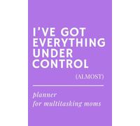 I’ve Got Everything Under Control (Almost) - Undated Weekly Planner for Multitasking Moms: Funny Gift Idea for Mother’s Day, Mom Birthday or New Moms - Organize Life, Family & Chaos