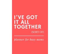 I’ve Got It All Together (Sort Of) - Undated Weekly Planner for Busy Moms: Funny Gift Idea for Mother’s Day, Mom Birthday or New Moms - Organize Life, Family & Chaos