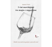 I vini marchigiani tra magia e suggestione: Dodici racconti da gustare a piccoli sorsi
