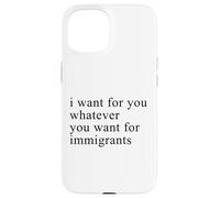 I want for you whatever you want for immigrants Coque pour iPhone 15
