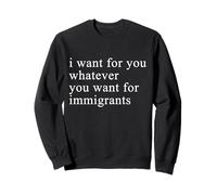 I want for you whatever you want for immigrants Sweatshirt