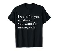 I want for you whatever you want for immigrants T-Shirt