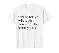I want for you whatever you want for immigrants T-Shirt