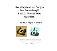 I Want My MonsterBorg to Feel Something!? Book 2: The Sentient Guardian: An Artifact Grade Codex Documenting the emotional systems, bonding logic, ... of a creature class autonomous guardian.