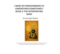 I WANT MY MONSTERBORG TO UNDERSTAND SOMETHING!? BOOK 3: THE INTERPRETING MIND: A codex documenting the creature’s first symbols, its interpretive ... and the earliest formation of identity.