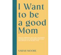 I Want to be a good Mom: Positive Parenting, Self-Care, and Mindful Motherhood Tips for Raising Happy Kids and Thriving to be the best mom