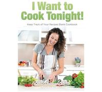I Want To Cook Tonight! Keep Track Of Your Recipes Blank Cookbook