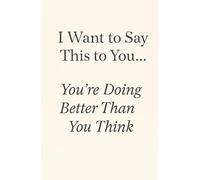I Want to Say This to You… You’re Doing Better Than You Think