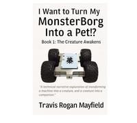 I Want to Turn My MonsterBorg Into a Pet!? Book 1: The Creature Awakens: A technical narrative exploration of transforming a machine into a creature, and a creature into a companion.