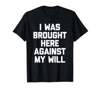 I Was Brought Here Against My Will - Drôle de Dicton Sarcastique T-Shirt