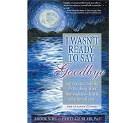 I Wasn't Ready to Say Goodbye: Surviving, Coping and Healing After the Sudden Death of a Loved One