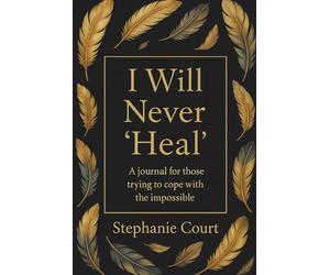 I Will Never 'Heal': A Journal For Those Trying To Cope With the Impossible