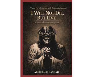 I Will Not Die, But Live:: The Truth About The Crucifixion