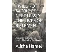 I WILL NOT SACRIFICE NEEDLESSLY THE LIVES OF RIFLEMEN:: Australian and American Leadership During World War II
