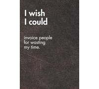 I Wish I Could Invoice People For Wasting My Time. Brown Leather Edition.: Funny Motivational Journal For Job& Life- The Perfect Inspirational Gift Notebook