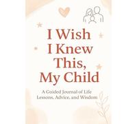 I Wish I Knew This, My Child: A Guided Journal of Life Lessons and Advice: A Heartfelt Keepsake and Gift for Parents, Grandparents, and Loved Ones to Share Their Stories, Wisdom, and Messages of Love