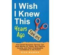 I Wish I Knew This Years Ago: How Small Business Owners Can Save Money On Taxes, Buy Passive Income, And Gain Unshakeable Confidence In The Future