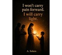 I won’t carry pain forward. I will carry light.: A journey from pain to awareness, strength and healing