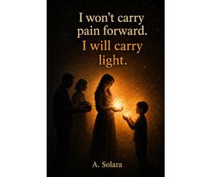 I won’t carry pain forward. I will carry light.: A journey from pain to awareness, strength and healing
