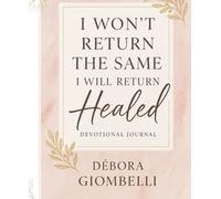 I WON'T RETURN THE SAME I WILL RETURN HEALED: A 70-Day Devotional Journey to Healing, Identity, and Inner Restoration