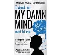 I Would, But My Damn Mind Won't Let Me! A Young Man's Guide To Understanding His Thoughts And Feelings