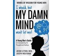 I Would, But My Damn Mind Won't Let Me! A Young Man's Guide To Understanding His Thoughts And Feelings