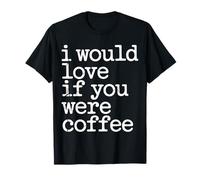 I Would Love If You Were Coffee Caffeine Jokes - T-Shirt