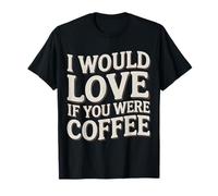 I Would Love If You Were Coffee Caffeine Jokes - T-Shirt
