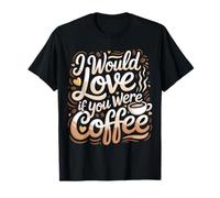 I Would Love If You Were Coffee Caffeine Jokes |- T-Shirt