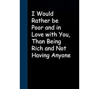 I Would Rather be Poor and in Love with You Than Being Rich and Not Having Anyone: Blank Lined Sarcastic Notebook Journal for Christmas, Halloween, Birthday, Gag Gift, Friends ( 100 pages )