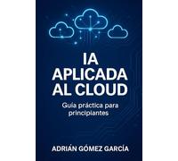 IA aplicada al Cloud: Guía práctica para principiantes y profesionales IT (Introducción a la inteligencia artificial en la nube)
