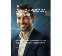 IA DESCOMPLICADA PARA 40+: Domine a Inteligência Artificial no dia a dia, sem complicações ! Otimize seu tempo e resultados!