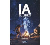 IA el libro definitivo sobre Inteligencia Artificial: Todo sobre IA, su historia, sus principios, sus métodos, Machine Learning y Prompt