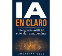 IA EN CLARO: Inteligencia Artificial: entender, usar, dominar