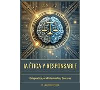 IA Ética y Responsable: Guía Práctica para Profesionales y Empresas: Cómo desarrollar, auditar y aplicar inteligencia artificial de forma justa, segura y sin sesgos