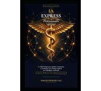 IA Express - Professionnels de Santé: Le Guide Pratique pour Optimiser, Automatiser et Transformer Votre Pratique Médicale avec l'Intelligence Artihcielle