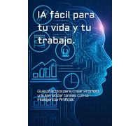 IA fácil para tu vida y tu trabajo.: Guía práctica para crear Prompts y automatizar tareas con la Inteligencia Artificial.