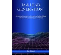 IA & LEAD GENERATION: Come acquisire clienti online con marketing digitale, contenuti efficaci e intelligenza artificiale