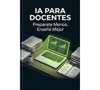 IA Para Docentes: Preparate Menos, Enseñá Mejor: Recuperá 8-10 horas semanales con inteligencia artificial - sin cambiar lo que pasa dentro del aula