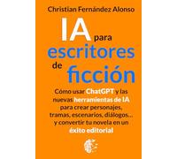 IA para escritores de ficción: Cómo usar ChatGPT y las nuevas herramientas de IA para crear personajes, tramas, escenarios, diálogos... y convertir tu novela en un éxito editorial